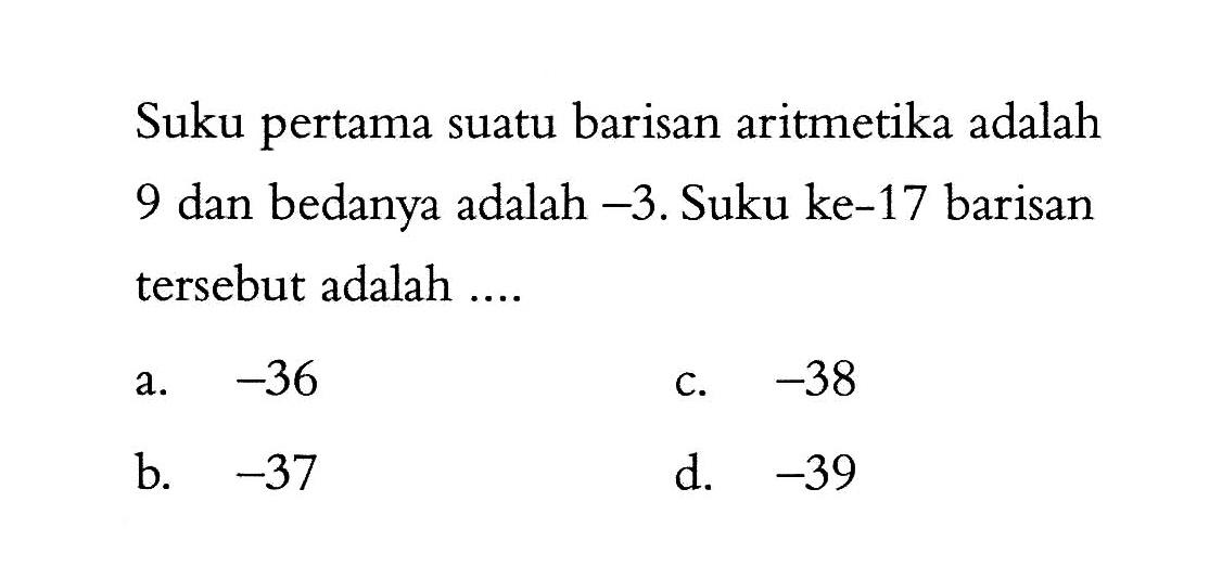 Suku pertama suatu barisan aritmetika adalah 9 dan bedanya adalah -3. Suku ke-17 barisan tersebut adalah ....