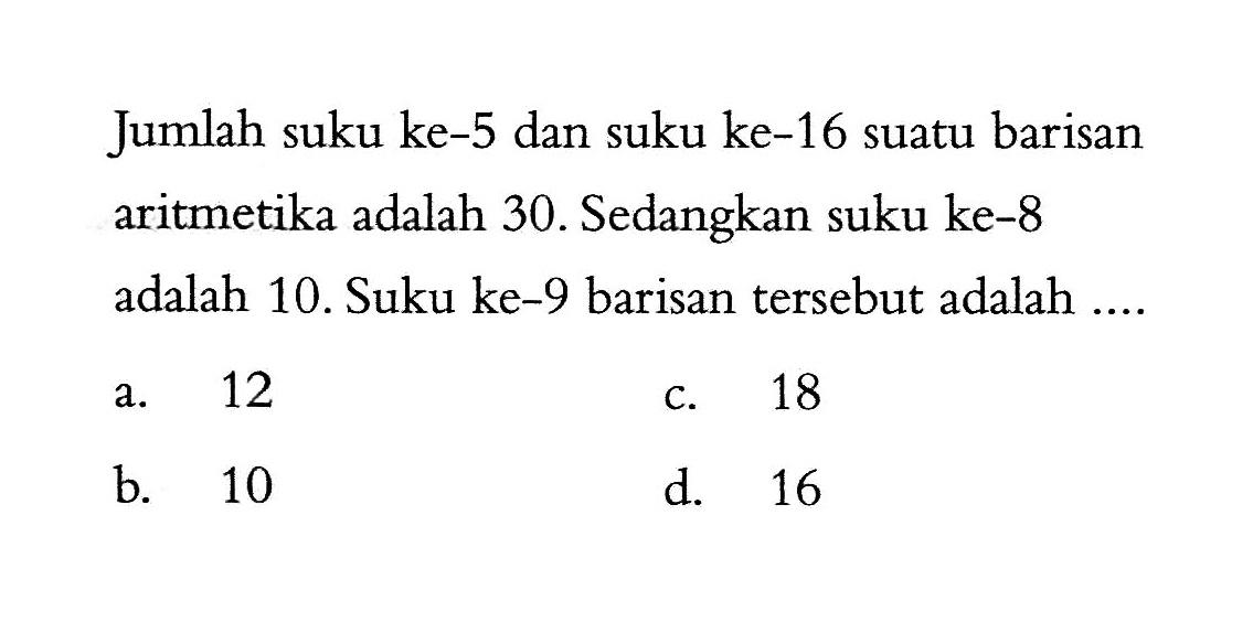 Jumlah suku ke-5 dan suku ke-16 suatu barisan aritmetika adalah 30. Sedangkan suku ke-8 adalah 10. Suku ke-9 barisan tersebut adalah ....