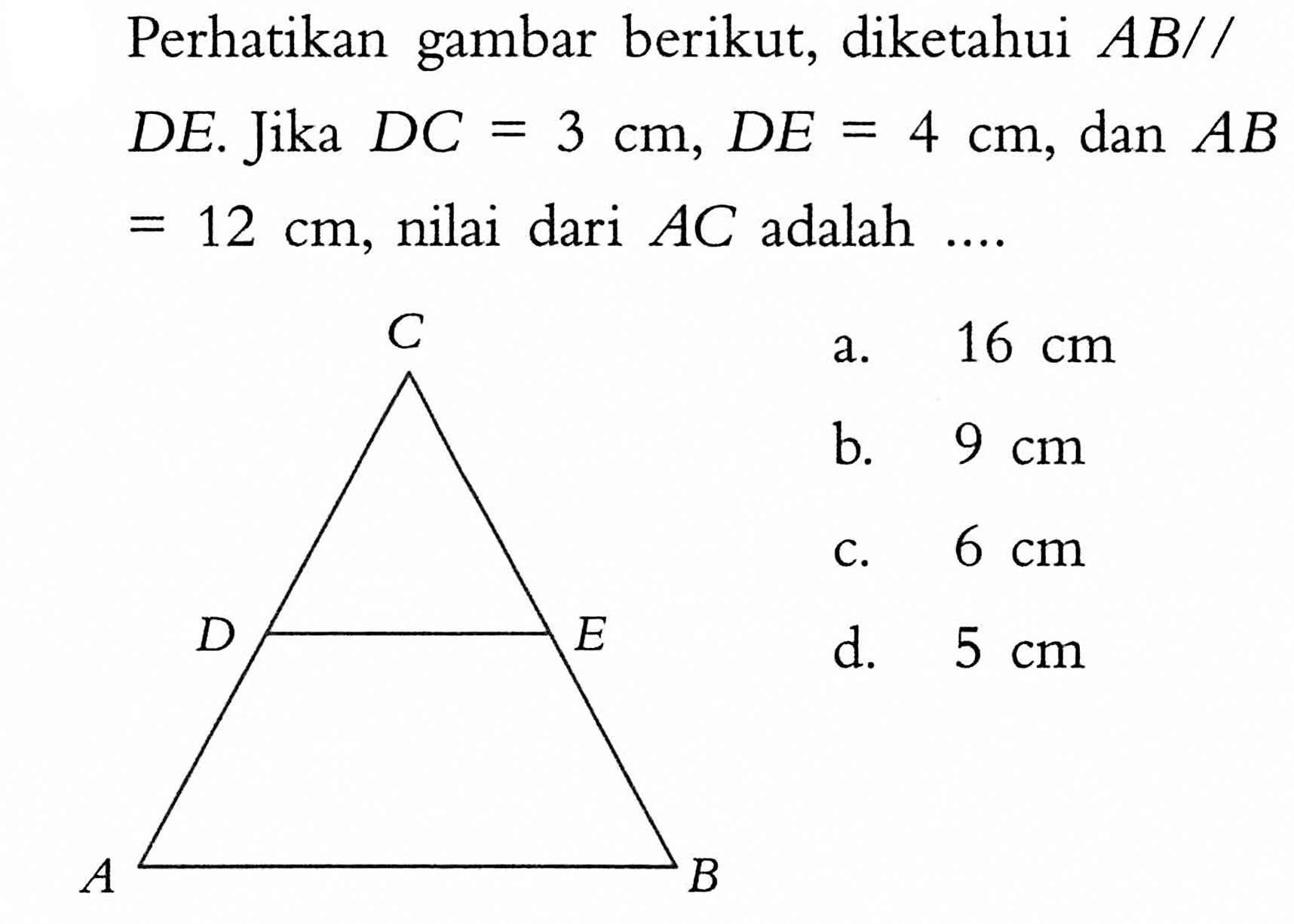 Perhatikan gambar berikut, diketahui  A B //  DE. Jika  DC=3 cm, DE=4 cm , dan  AB=12 cm, nilai dari  AC  adalah  ... . CD E A B