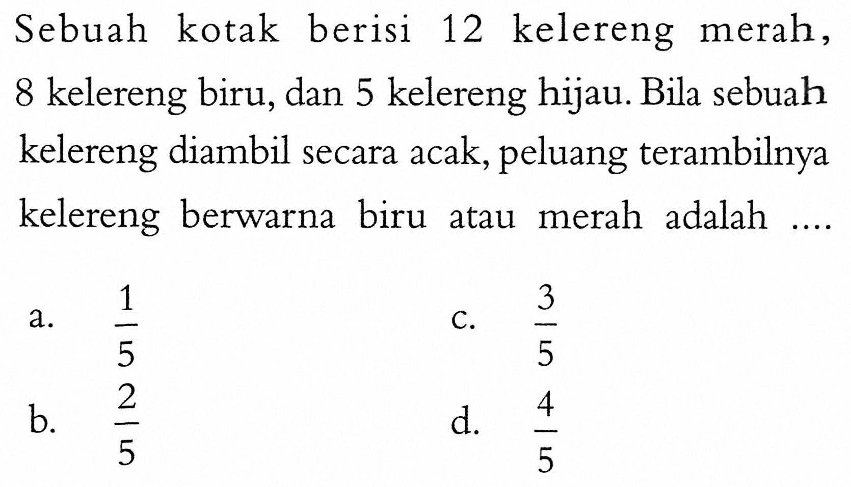 Sebuah kotak berisi 12 kelereng merah, 8 kelereng biru, dan 5 kelereng hijau. Bila sebuah kelereng diambil secara acak, peluang terambilnya kelereng berwarna biru atau merah adalah ....