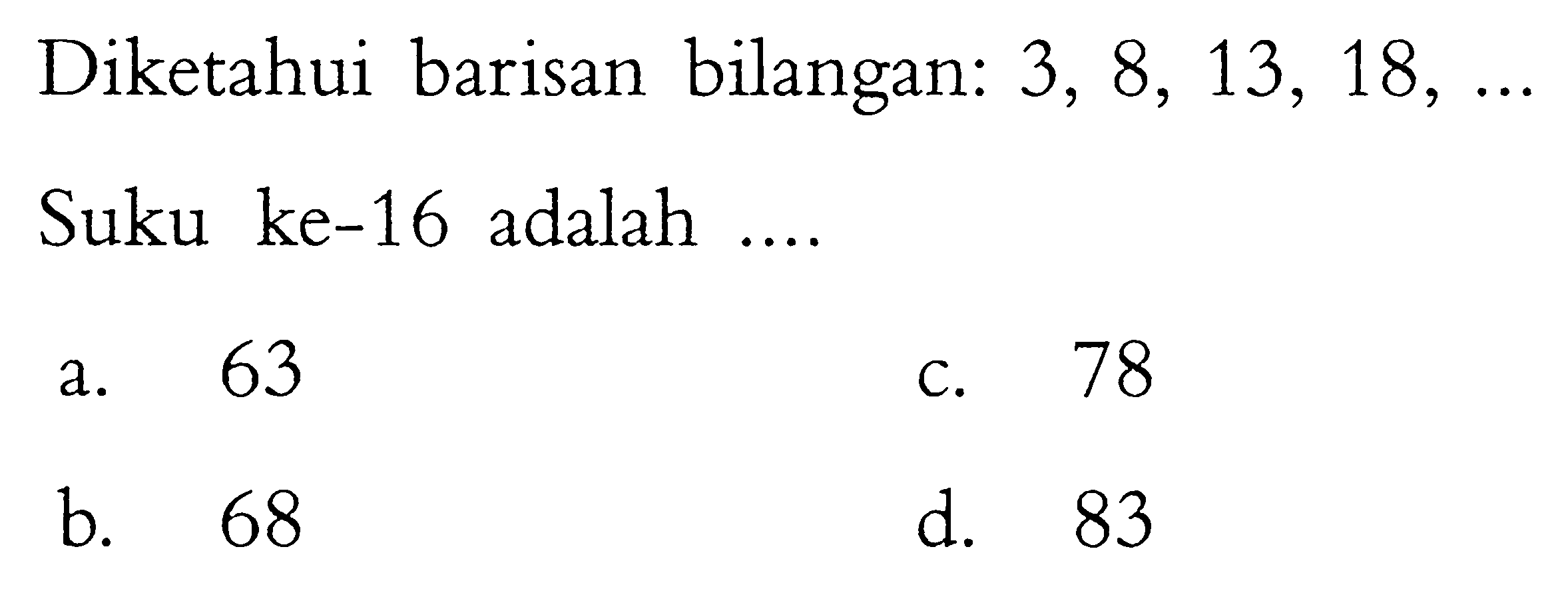 Diketahui barisan bilangan: 3, 8, 13, 18, ... Suku ke-16 adalah ....
