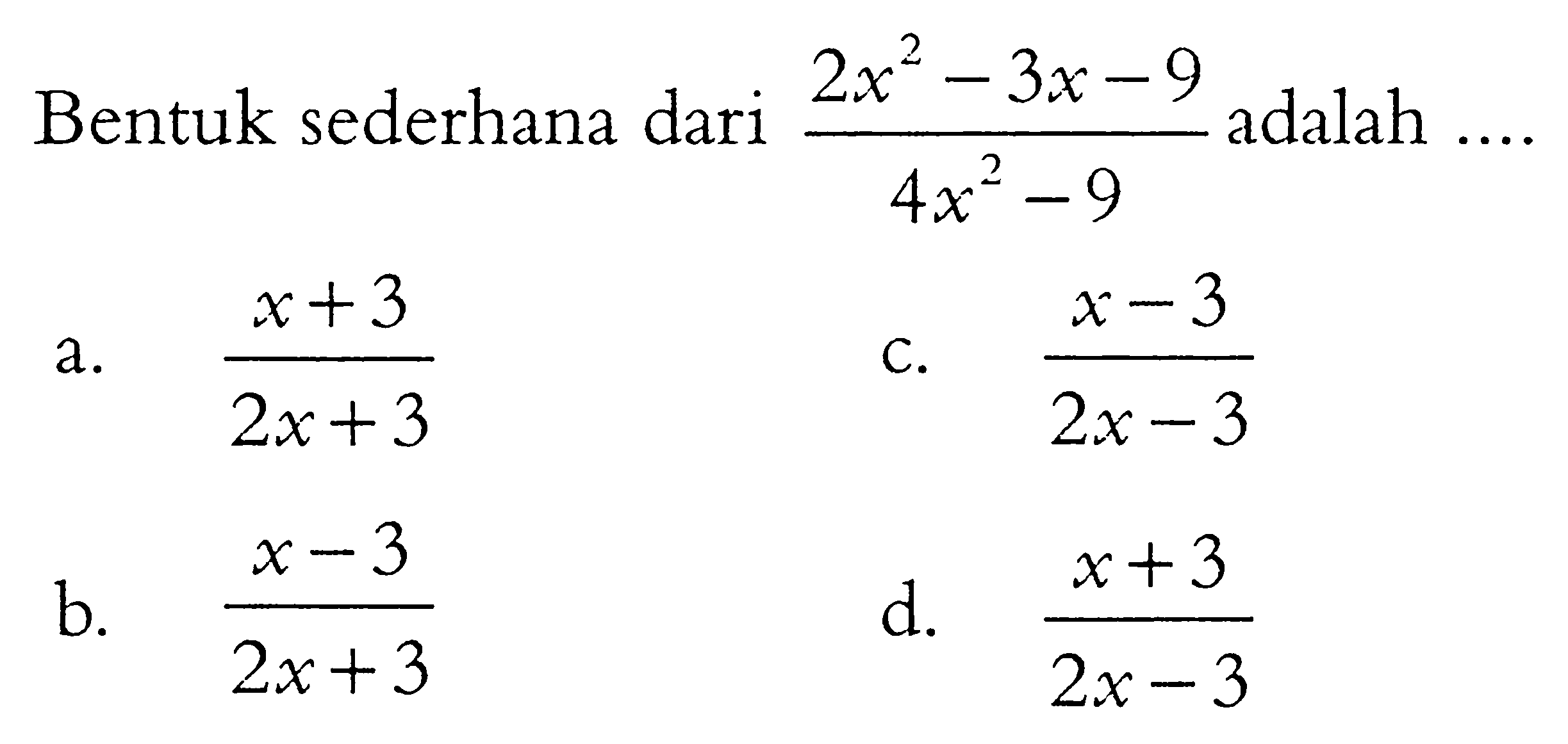 Bentuk sederhana dari (2x^2 - 3x - 9)/(4x^2 - 9) adalah .... a. (x+3)/(2x + 3) b. (x - 3)/ (2x + 3) c. (x - 3)/ (2x - 3) d. (x + 3)/(2x - 3)