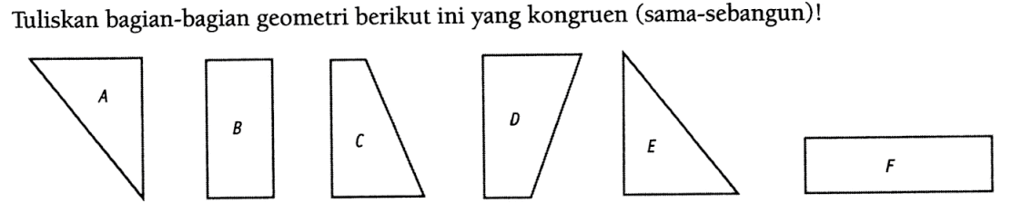 Tuliskan bagian-bagian geometri berikut ini yang kongruen (sama-sebangun)! A B C D E F