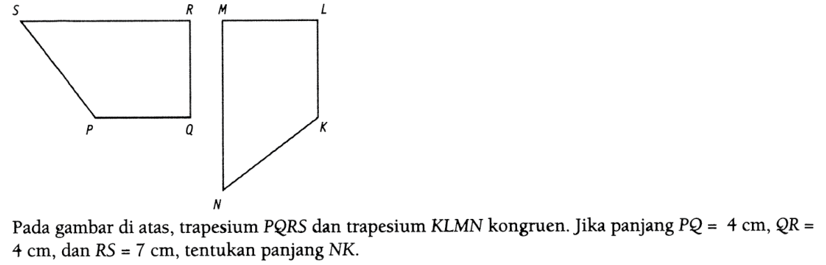 Pada gambar di atas, trapesium PQRS dan trapesium KLMN kongruen. Jika panjang PQ=4 cm, QR= 4 cm, dan RS=7 cm, tentukan panjang NK.