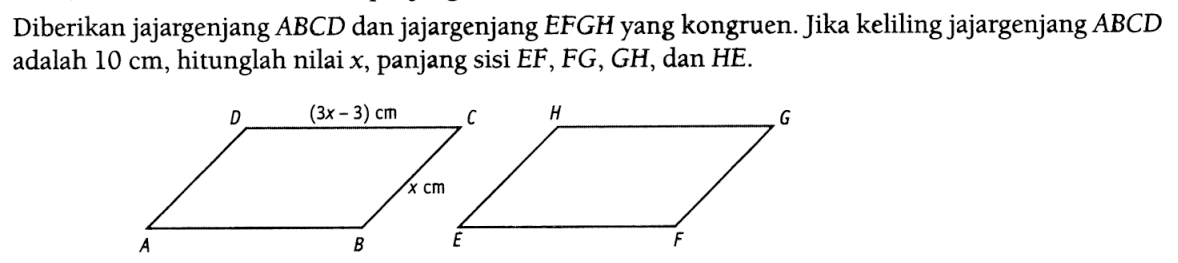 Diberikan jajargenjang ABCD dan jajargenjang EFGH yang kongruen. Jika keliling jajargenjang ABCD adalah 10 cm, hitunglah nilai x, panjang sisi EF, FG, GH, dan HE. (3x-3) cm x cm