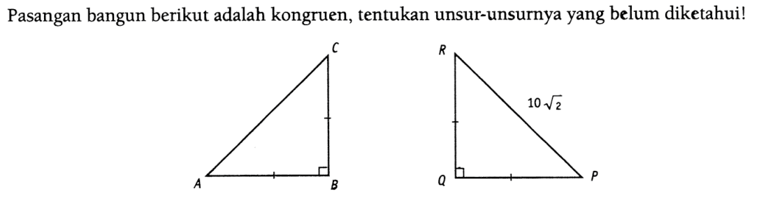 Pasangan bangun berikut adalah kongruen, tentukan unsur-unsurnya yang belum diketahui! C A B R 10 akar(2) Q P 