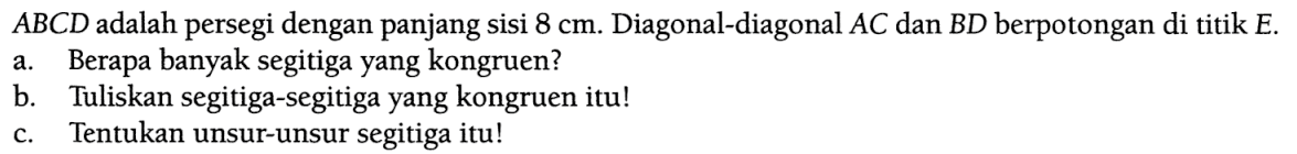 ABCD adalah persegi dengan panjang sisi 8 cm. Diagonal-diagonal AC dan BD berpotongan di titik E. a. Berapa banyak segitiga yang kongruen? b. Tuliskan segitiga-segitiga yang kongruen itu! c. Tentukan unsur-unsur segitiga itu!