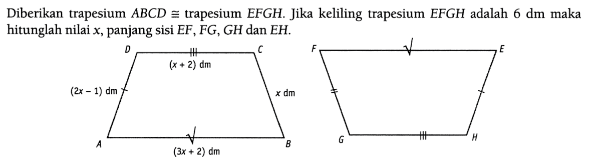 Diberikan trapesium ABCD kongruen trapesium EFGH. Jika keliling trapesium EFGH adalah 6 dm maka hitunglah nilai x, panjang sisi EF, FG, GH dan EH. DA=(2x-1) dm, DC=(x+2)dm, AB=(3x+2) dm, CB=x dm 