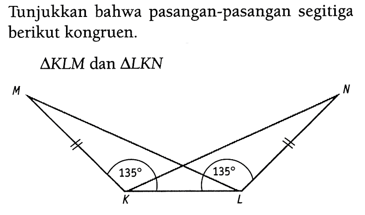 Tunjukkan bahwa pasangan-pasangan segitiga berikut kongruen. segitiga KLM dan segitiga LKN M N 135 135 K L