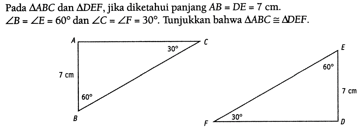 Pada  segitiga ABC dan  segitiga DEF , jika diketahui panjang  AB=DE=7 cm . sudut B=sudut E=60  dan  sudut C=sudut F=30 .  Tunjukkan bahwa  segitiga ABC kongruen segitiga DEF . A B C 7 cm 60 30 D E F 60 30 7 cm