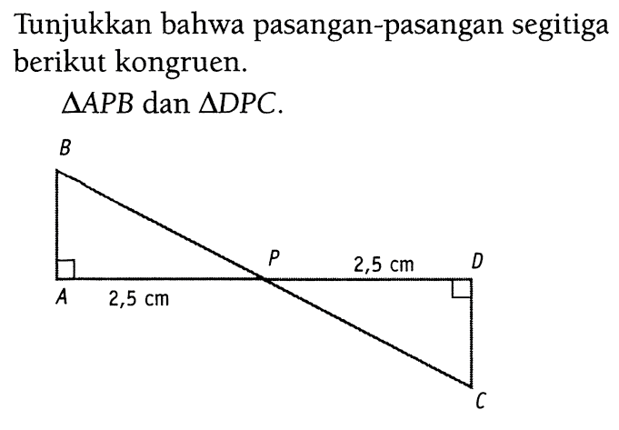 Tunjukkan bahwa pasangan-pasangan segitiga berikut kongruen. segitiga APB dan segitiga DPC. B A P 2,5 D 2,5 C  