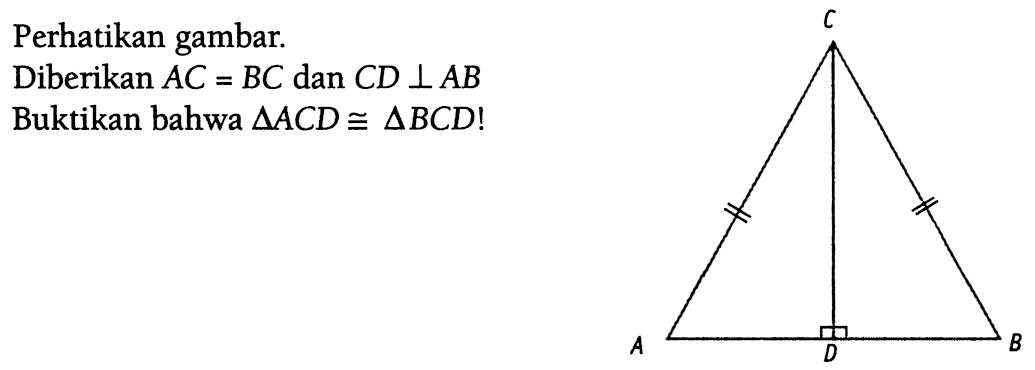 Perhatikan gambar. Diberikan AC = BC dan CD tegak lurus AB Buktikan bahwa segitiga ACD kongruen segitiga BCD! C A D B 