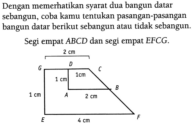 Dengan memerhatikan syarat dua bangun datar sebangun, coba kamu tentukan pasangan-pasangan bangun datar berikut sebangun atau tidak sebangun.Segi empat ABCD dan segi empat EFCG. 2 cm 1 cm 1 cm 1 cm 2 cm 4 cm