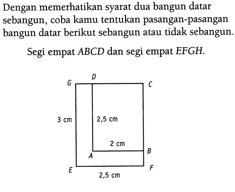 Dengan memerhatikan syarat dua bangun datar sebangun, coba kamu tentukan pasangan-pasangan bangun datar berikut sebangun atau tidak sebangun.Segi empat  ABCD  dan segi empat  EFGH .