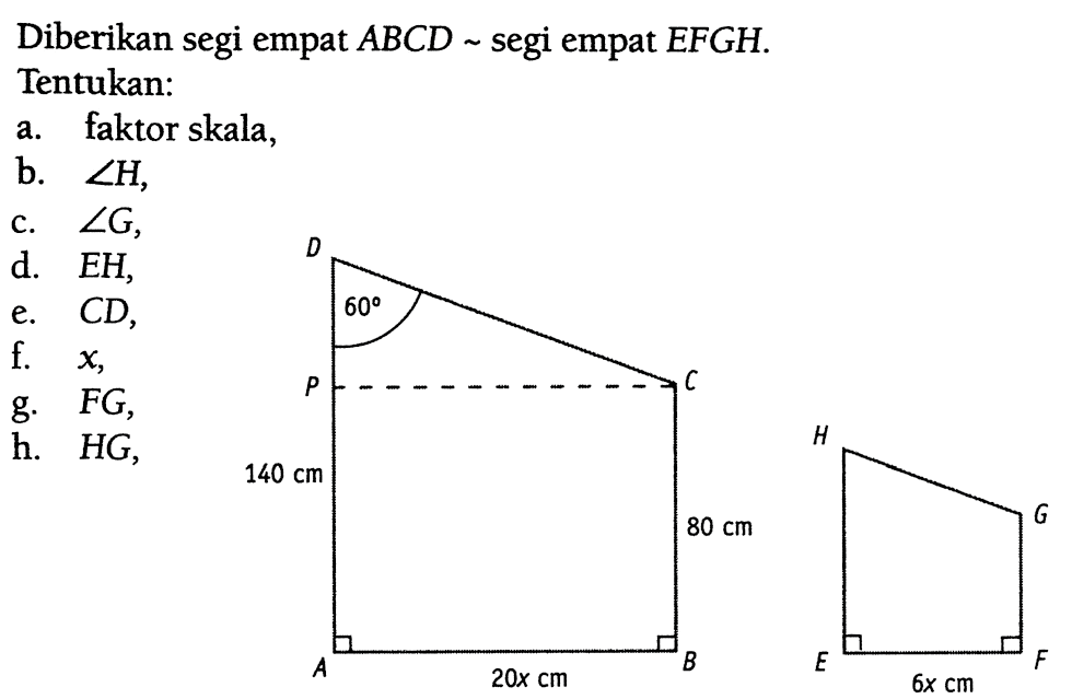 Diberikan segi empat  ABCD ~  segi empat  EFGH . D 60 P C 140cm 80cm A 20x cm B H G E 6x cm F Tentukan: a. faktor skala, b.  sudut H , c.  sudut G , d.  EH , e.  CD , f.  x , g.  FG , h.  HG ,