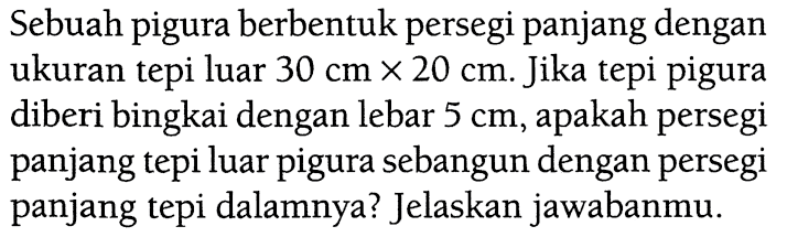 Sebuah pigura berbentuk persegi panjang dengan ukuran tepi luar  30 cm x 20 cm . Jika tepi pigura diberi bingkai dengan lebar  5 cm , apakah persegi panjang tepi luar pigura sebangun dengan persegi panjang tepi dalamnya? Jelaskan jawabanmu.