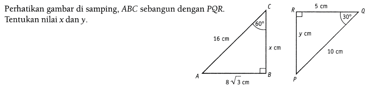 Perhatikan gambar di samping, ABC sebangun dengan PQR. Tentukan nilai x dan y. A B C 16 cm x cm 8 akar(3) cm 60 P Q R 5 cm y cm 10 cm 30