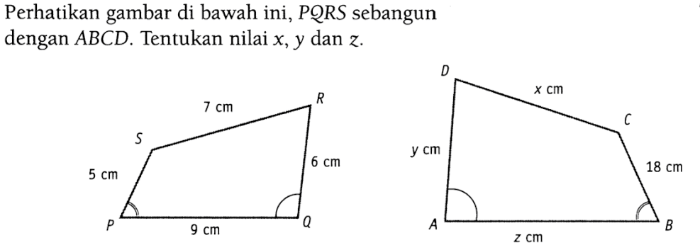 Perhatikan gambar di bawah ini, PQRS sebangun dengan ABCD. Tentukan nilai x, y dan z. S 5 cm P 9 cm Q 6 cm R 7 cm D y cm A z cm B 18 cm C x cm 