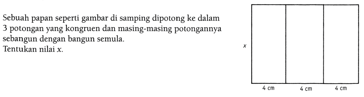 Sebuah papan seperti gambar di samping dipotong ke dalam 3 potongan yang kongruen dan masing-masing potongannya sebangun dengan bangun semula. Tentukan nilai  x . x 4cm 4cm 4cm