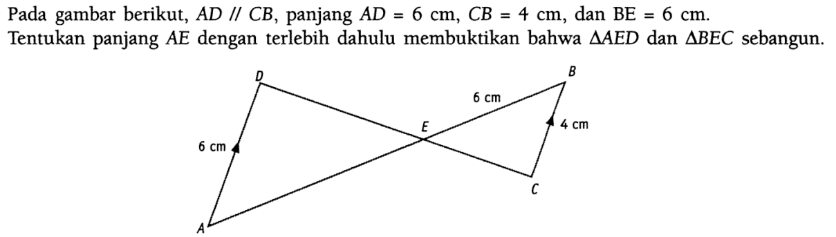 Pada gambar berikut, AD//CB, panjang AD=6 cm, CB=4 cm, dan BE=6 cm. Tentukan panjang AE dengan terlebih dahulu membuktikan bahwa segitiga AED dan segitiga BEC sebangun.