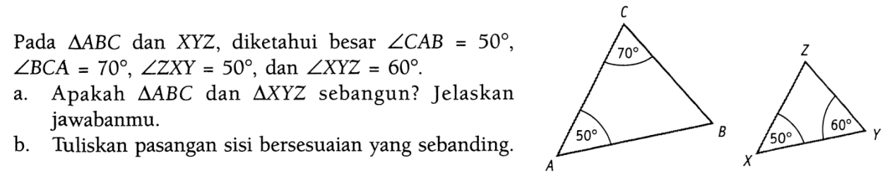 Pada  segitiga ABC dan XYZ, diketahui besar  sudut CAB=50,  sudut BCA=70, sudut ZXY=50, dan  sudut XYZ=60. a. Apakah  segitiga ABC  dan  segitiga XYZ  sebangun? Jelaskan jawabanmu.C 70 A 50 BZ X 50 60 Y