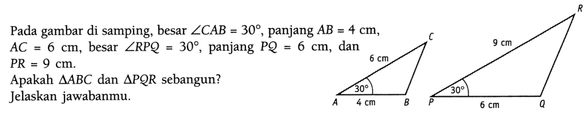 Pada gambar di samping, besar sudut CAB=30, panjang AB=4 cm, AC=6 cm, besar sudut RPQ=30, panjang PQ=6 cm, dan PR=9 cm. Apakah segitiga ABC dan segitiga PQR sebangun?Jelaskan jawabanmu.