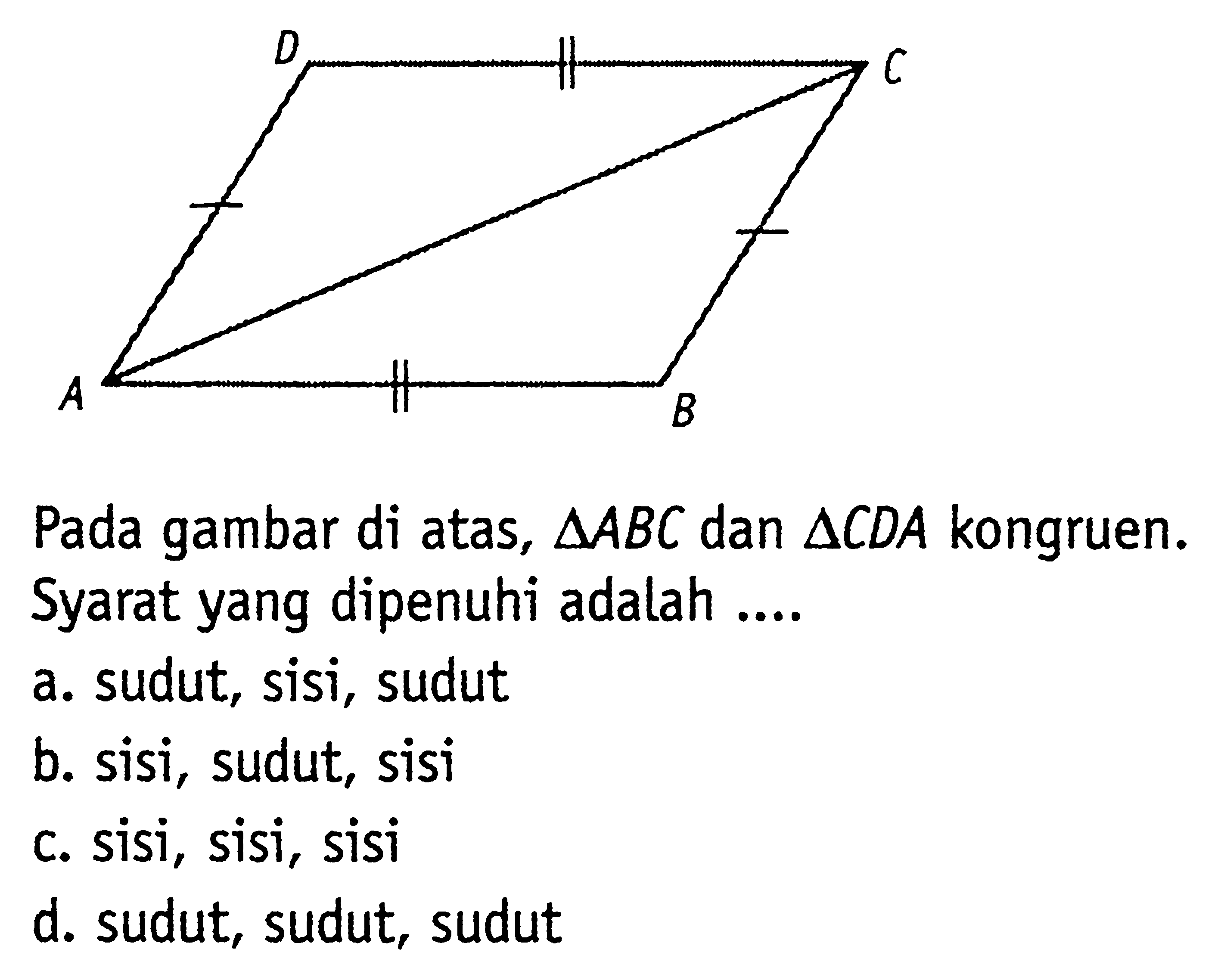 Pada gambar di atas, segitiga ABC dan segitiga CDA kongruen. Syarat yang dipenuhi adalah .... a. sudut, sisi, sudut b. sisi, sudut, sisi c. sisi, sisi, sisi d. sudut, sudut, sudut