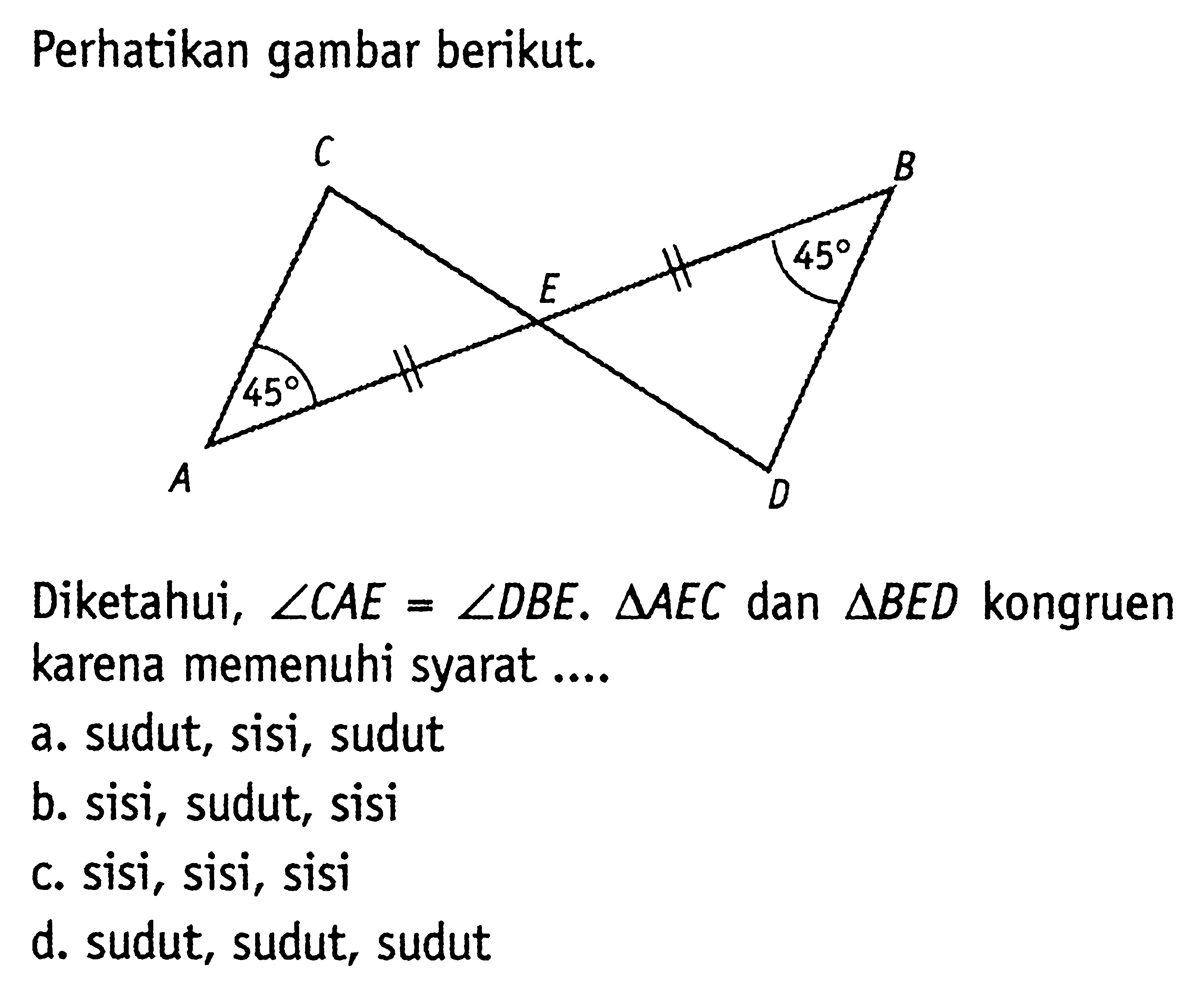 Perhatikan gambar berikut. Diketahui, sudut CAE=sudut DBE. segitiga AEC dan segitiga BED kongruen karena memenuhi syarat .... a. sudut, sisi, sudut b. sisi, sudut, sisi c. sisi, sisi, sisi d. sudut, sudut, sudut