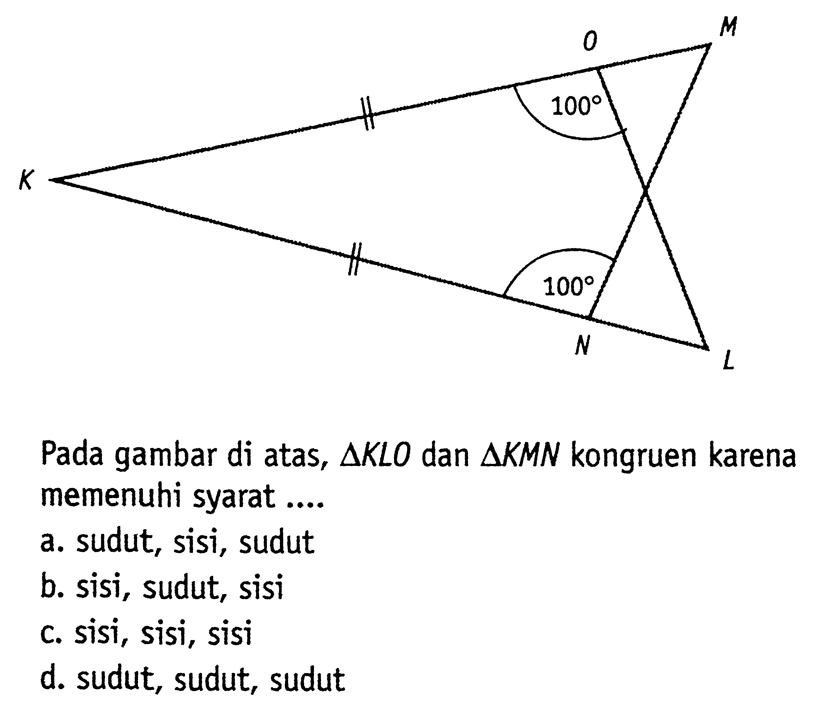 K L M N O 100 100Pada gambar di atas, segitiga KLO dan segitiga KMN kongruen karena memenuhi syarat ...a. sudut, sisi, sudutb. sisi, sudut, sisic. sisi, sisi, sisid. sudut, sudut, sudut