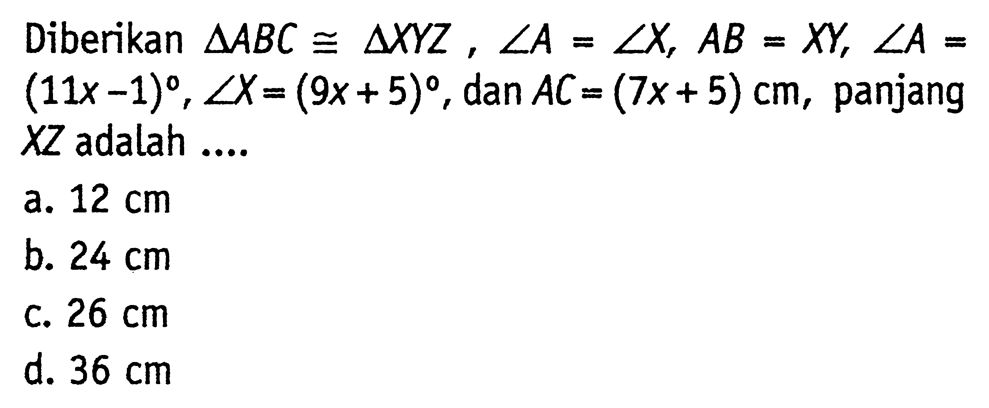 Diberikan  segitiga ABC kongruen segitiga XYZ, sudut A=sudut X, AB=XY, sudut A=(11x-1), sudut X=(9x+5) , dan  AC=(7x+5) cm , panjang  XZ  adalah ....