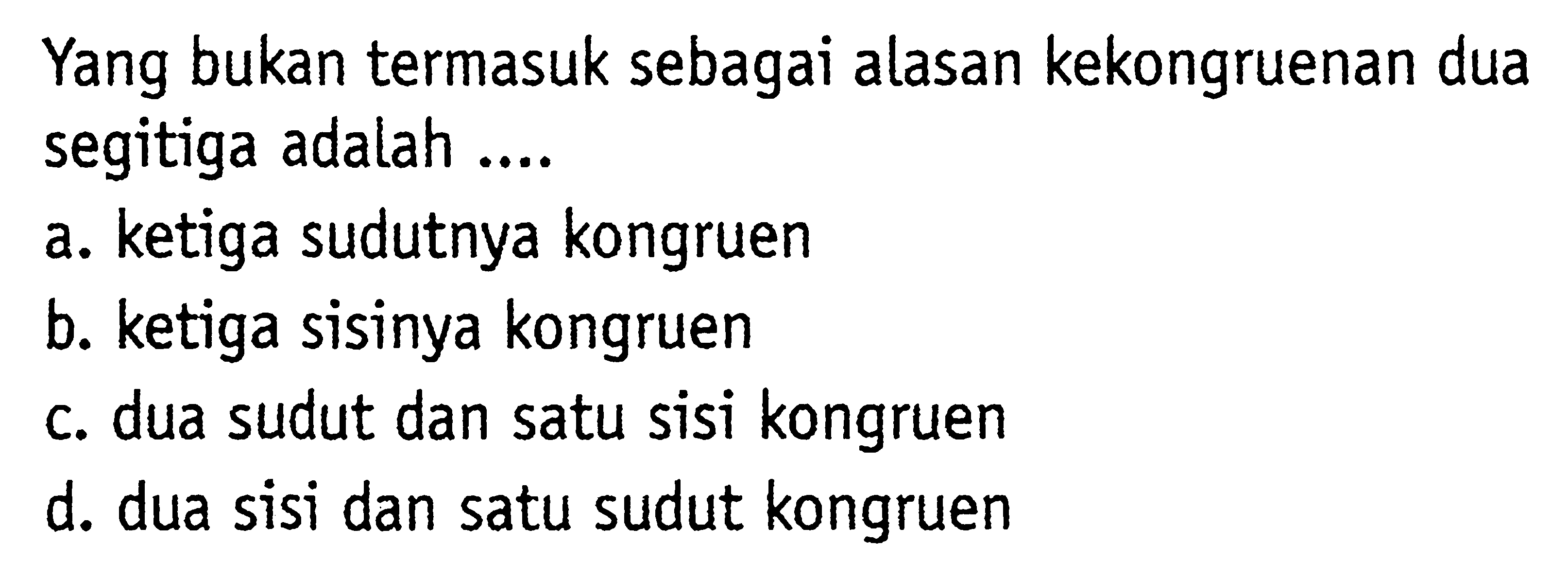 Yang bukan termasuk sebagai alasan kekongruenan dua segitiga adalah ....a. ketiga sudutnya kongruenb. ketiga sisinya kongruenc. dua sudut dan satu sisi kongruend. dua sisi dan satu sudut kongruen