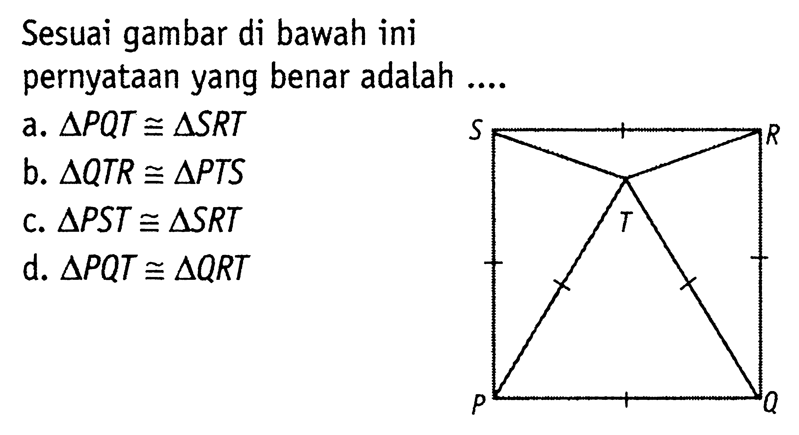 Sesuai gambar di bawah ini pernyataan yang benar adalah .... a. segitiga PQT kongruen segitiga SRT 
b. segitiga QTR kongruen segitiga PTS 
c. segitiga PST kongruen segitiga SRT 
d. segitiga PQT kongruen segitiga QRT 