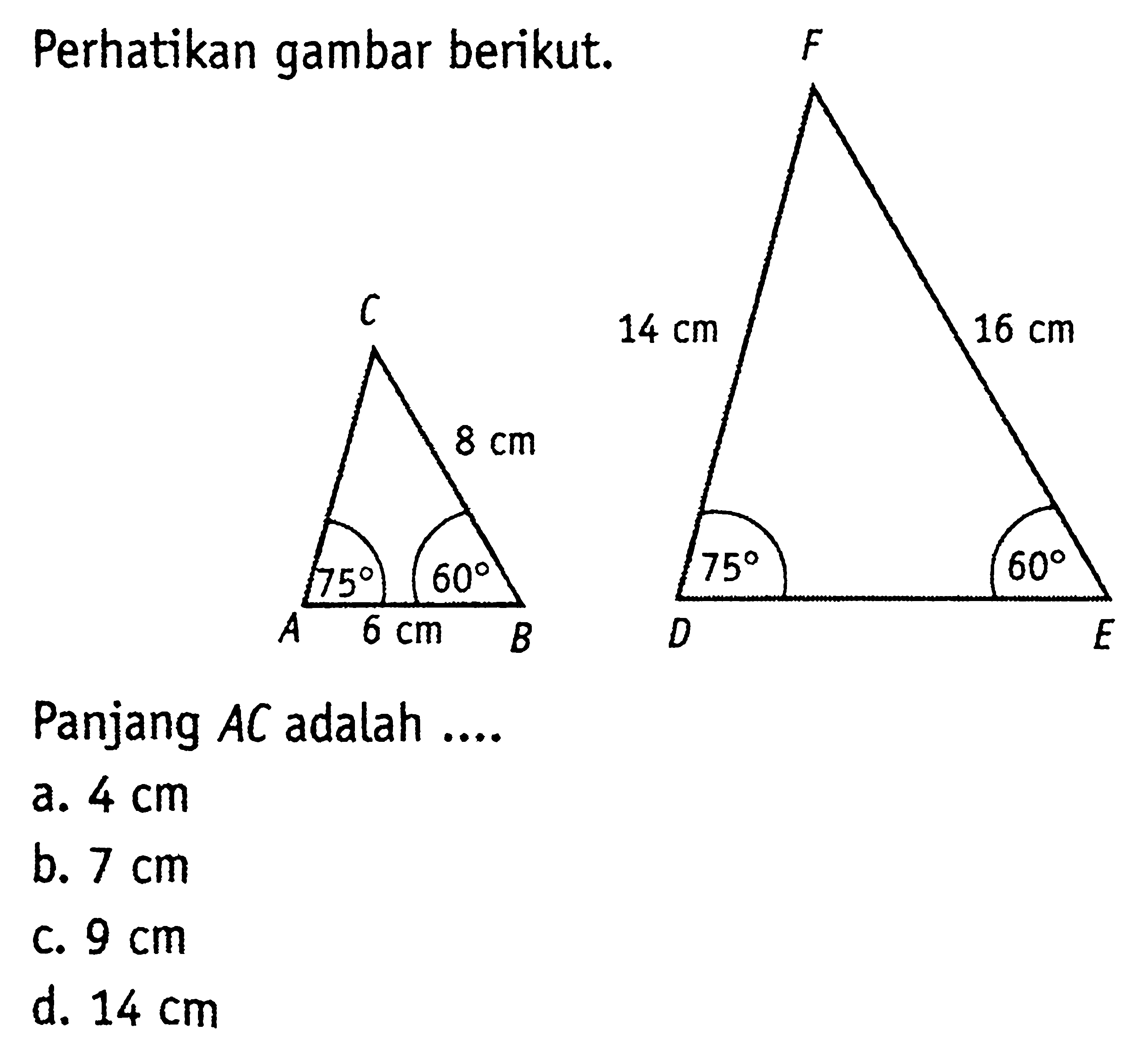 Perhatikan gambar berikut. A B C 6 cm 8 cm 75 60 D F E 14 cm 16 cm 75 60Panjang  AC  adalah ....a.  4 cm b.  7 cm c.  9 cm d.  14 cm 