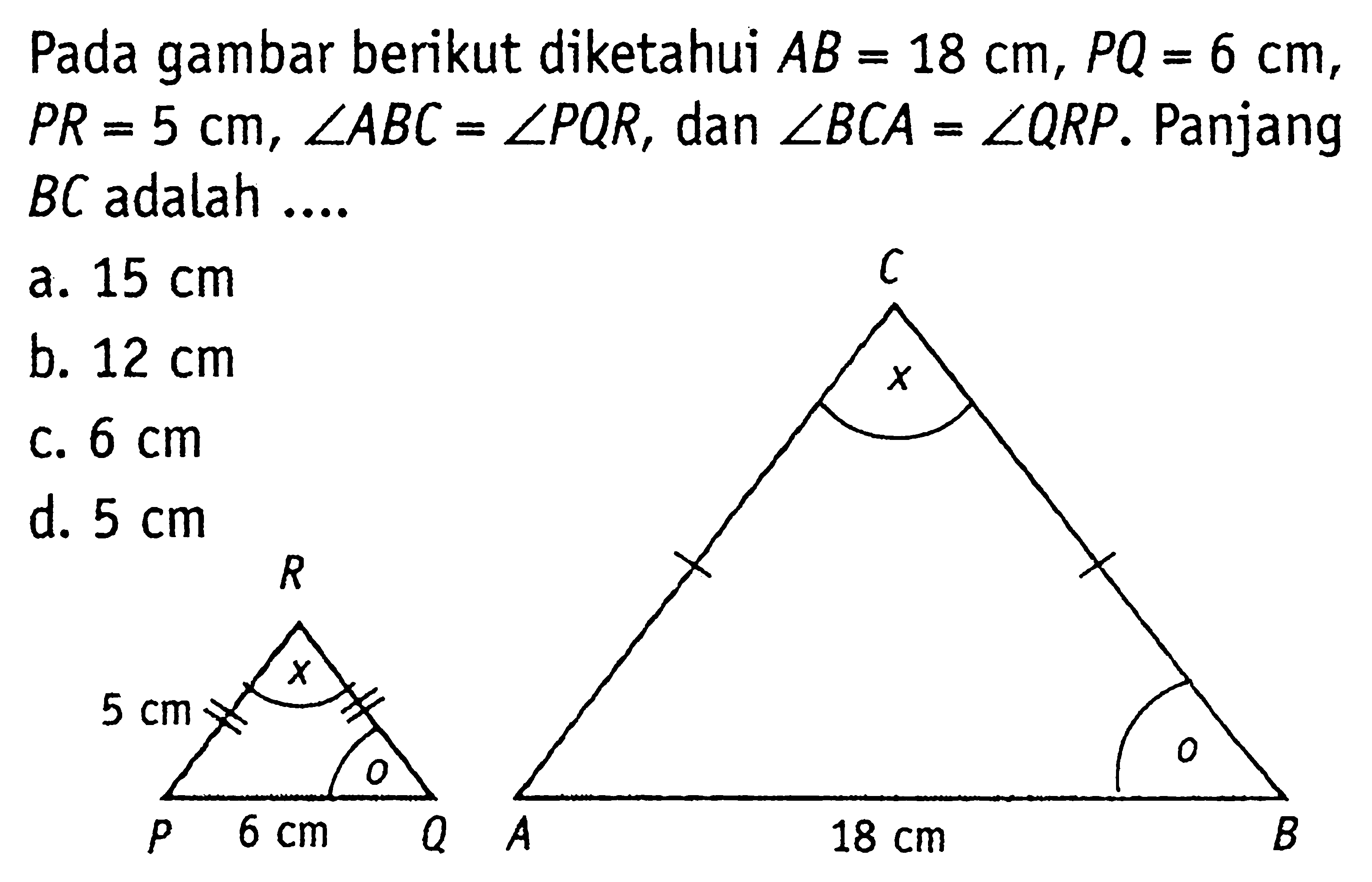 Pada gambar berikut diketahui AB=18 cm, PQ=6 cm, PR=5 cm, sudut ABC=sudut PQR, dan sudut BCA=sudut QRP. Panjang BC adalah ....