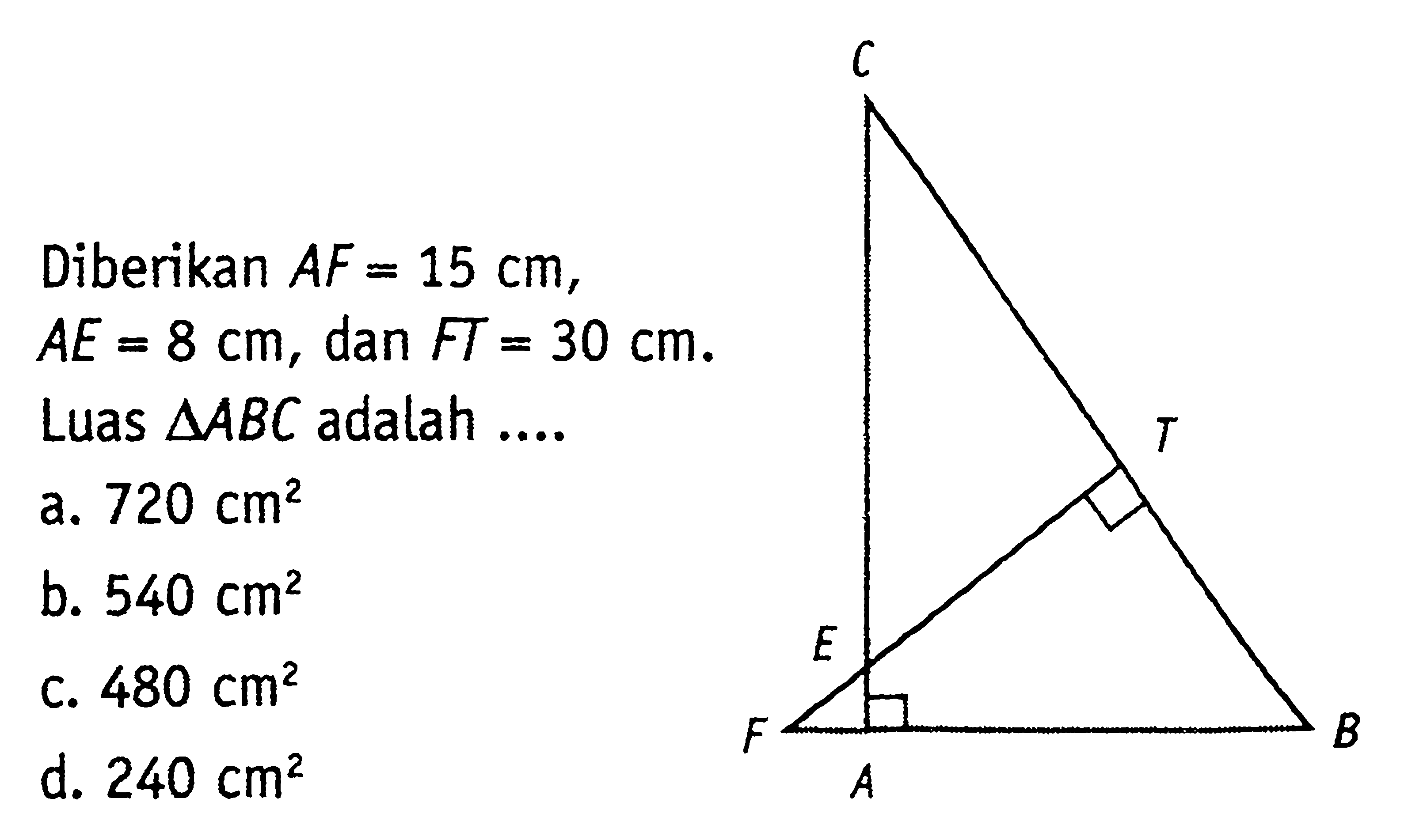 Diberikan  AF=15 cm   AE=8 cm , dan  FT=30 cm .  Luas  segitiga ABC  adalah ....a.  720 cm^2 b.  540 cm^2 c.  480 cm^2 d.  240 cm^2 