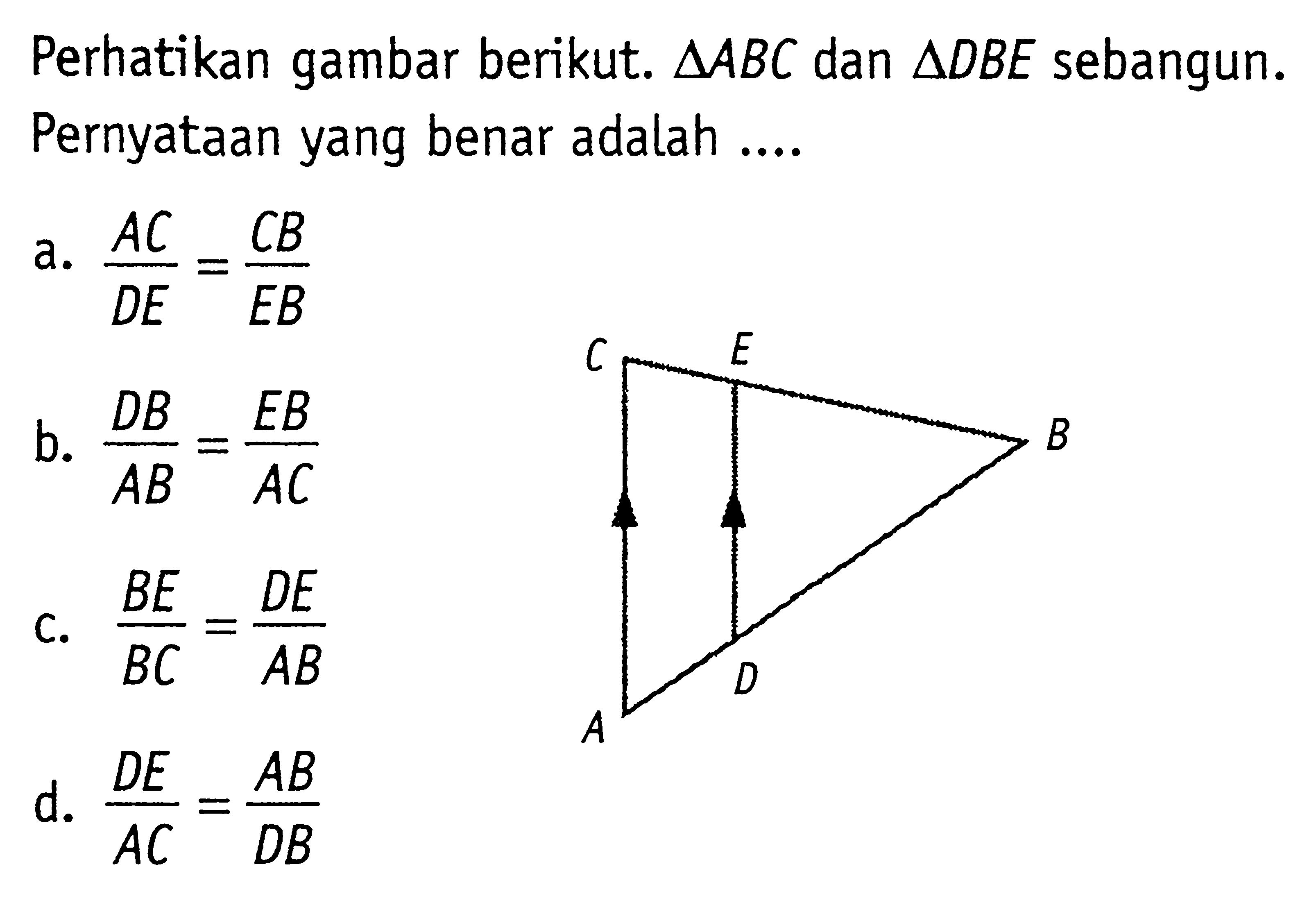 Perhatikan gambar berikut.  segitiga ABC  dan  segitiga DBE  sebangun. Pernyataan yang benar adalah ....a.  AC/DE=CB/EB b.  DB/AB=EB/AC c.  BE/BC=DE/AB d.  DE/AC=AB/DB 