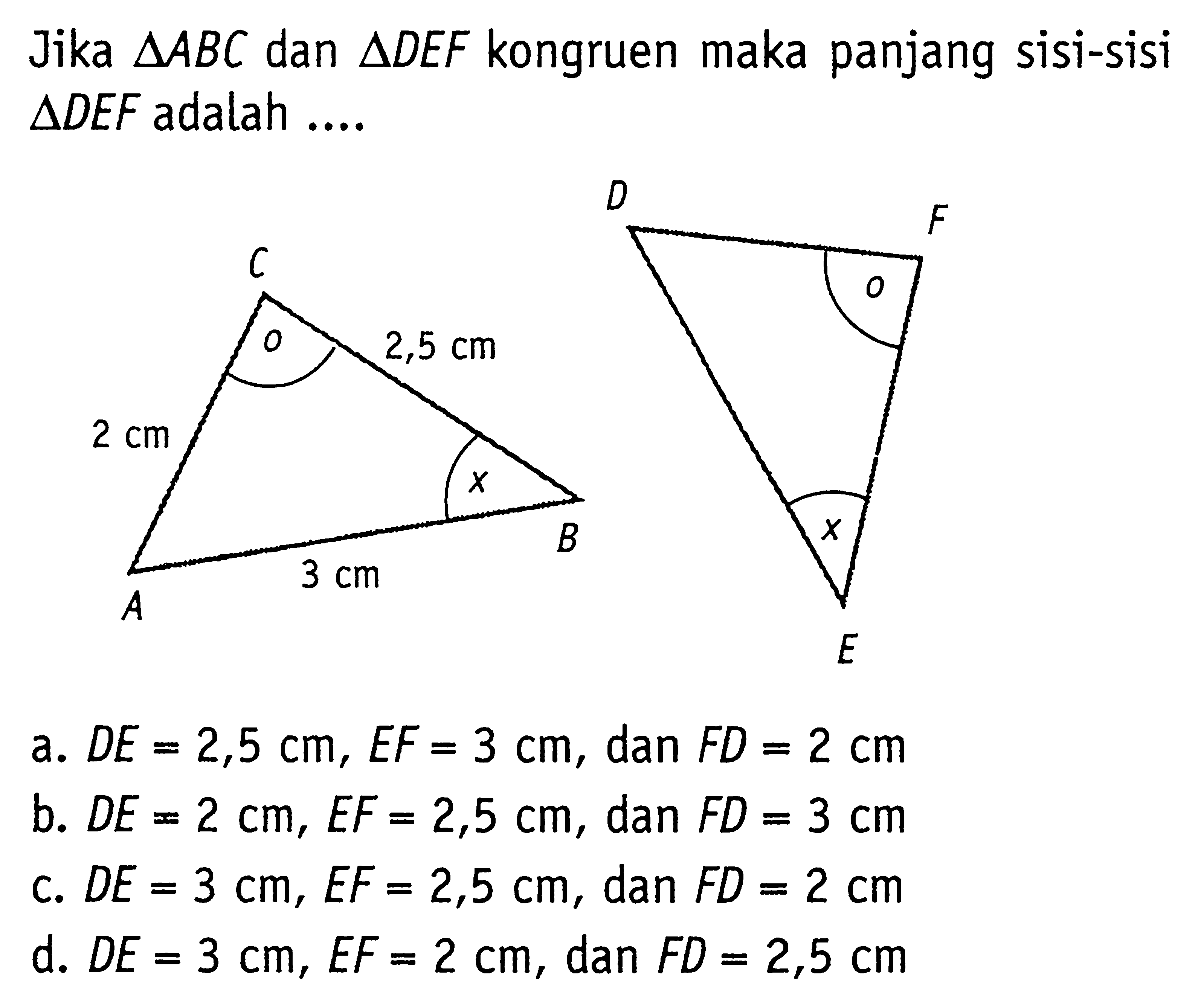 Jika segitiga ABC dan segitiga DEF kongruen maka panjang sisi-sisi  segitiga DEF adalah....2,5 cm 2 cm 3 cma. DE=2,5 cm, EF=3 cm, dan FD=2 cm b. DE=2 cm, EF=2,5 cm, dan FD=3 cm c. DE=3 cm, EF=2,5 cm, dan FD=2 cm d. DE=3 cm, EF=2 cm, dan FD=2,5 cm 