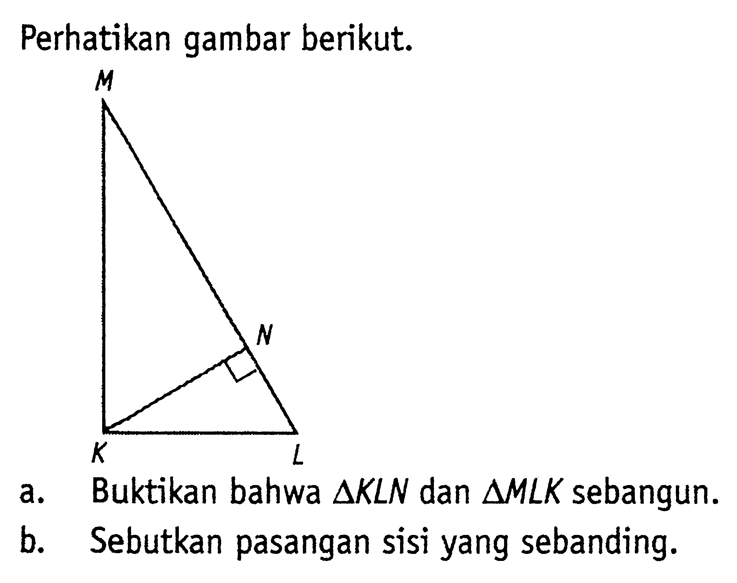 Perhatikan gambar berikut.KLMNa. Buktikan bahwa segitiga KLN dan segitiga MLK sebangun.b. Sebutkan pasangan sisi yang sebanding.