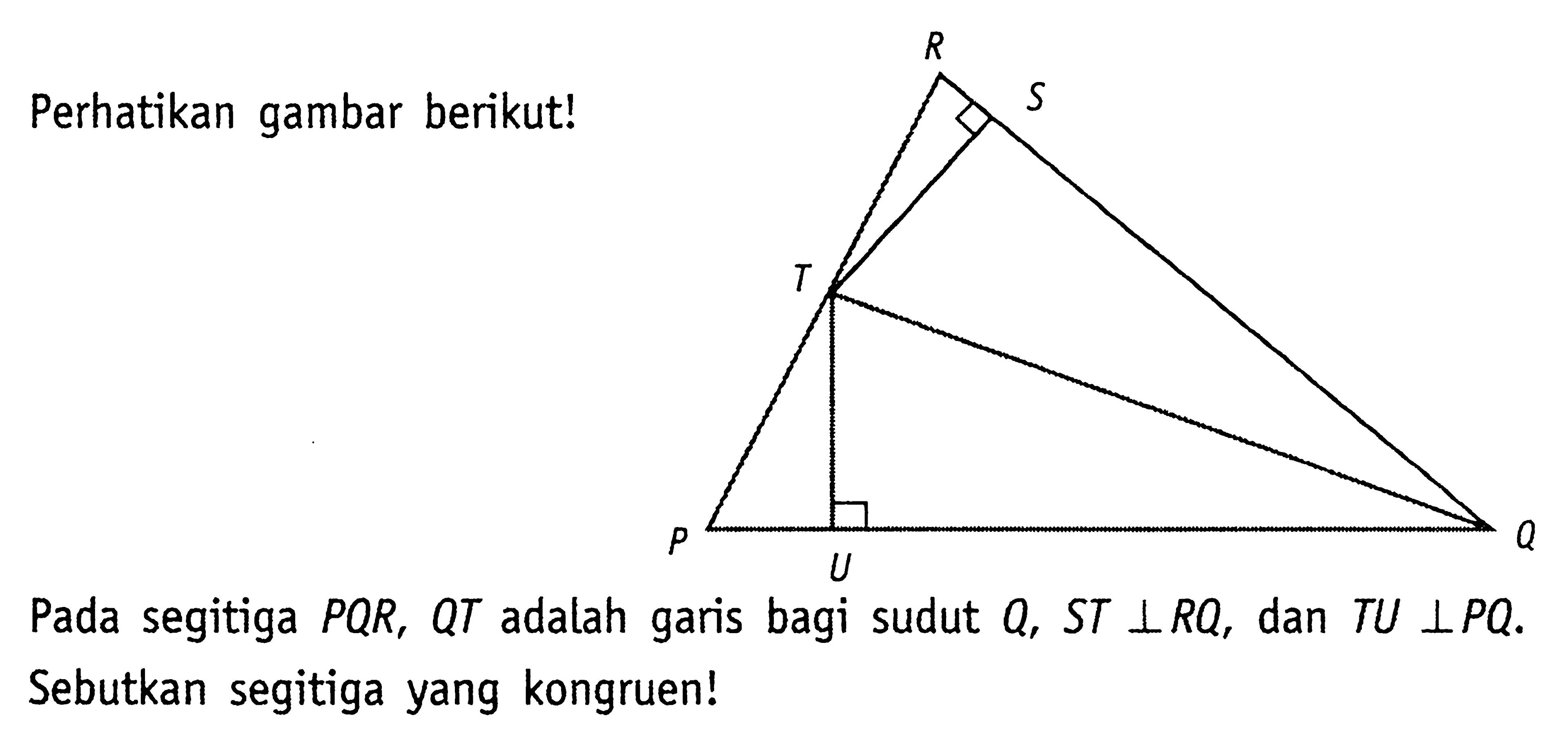 Perhatikan gambar berikut!Pada segitiga PQR, QT adalah garis bagi sudut Q, ST tegak lurus RQ, dan TU tegak lurus PQ . Sebutkan segitiga yang kongruen!