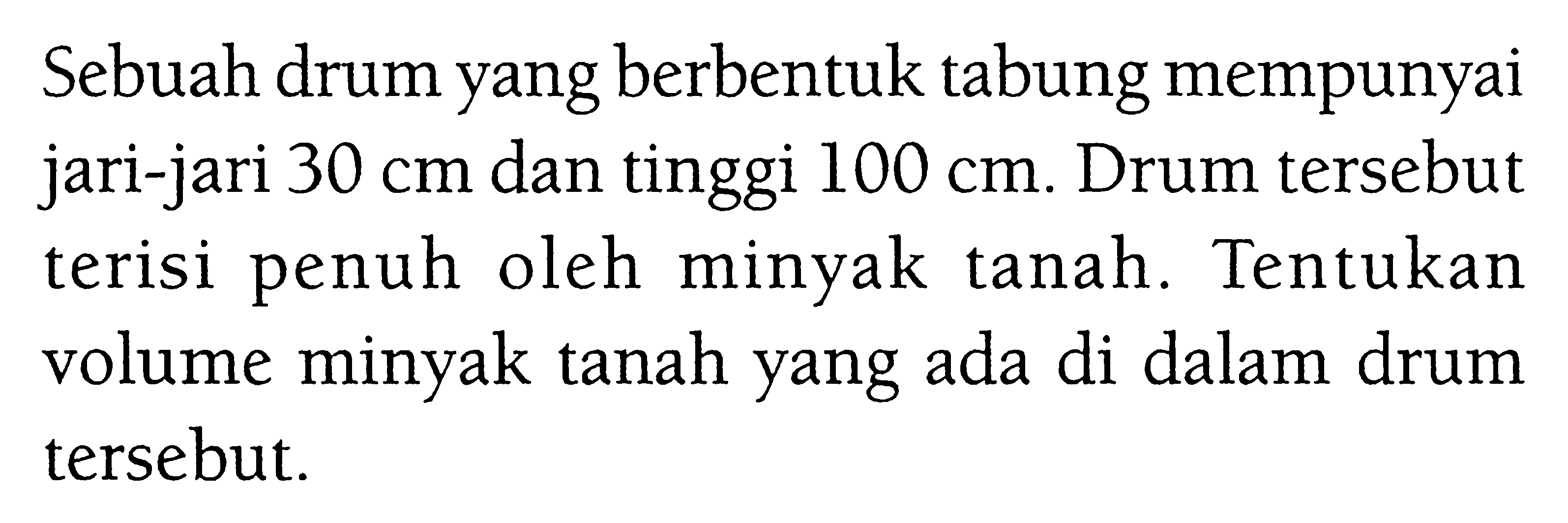 Sebuah drum yang berbentuk tabung mempunyai jari-jari  30 cm  dan tinggi 100 cm. Drum tersebut terisi penuh oleh minyak tanah. Tentukan volume minyak tanah yang ada di dalam drum tersebut.