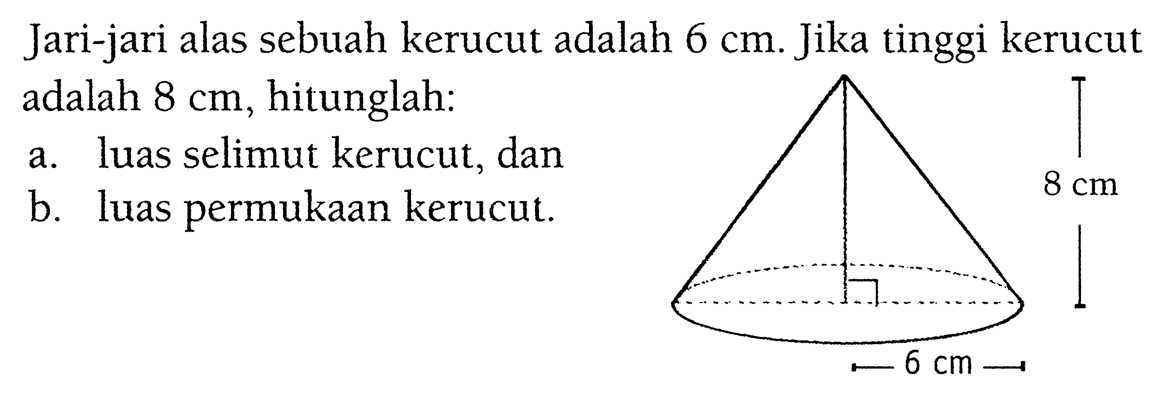 Jari-jari alas sebuah kerucut adalah  6 cm . Jika tinggi kerucut adalah  8 cm , hitunglah:a. luas selimut kerucut, danb. luas permukaan kerucut.