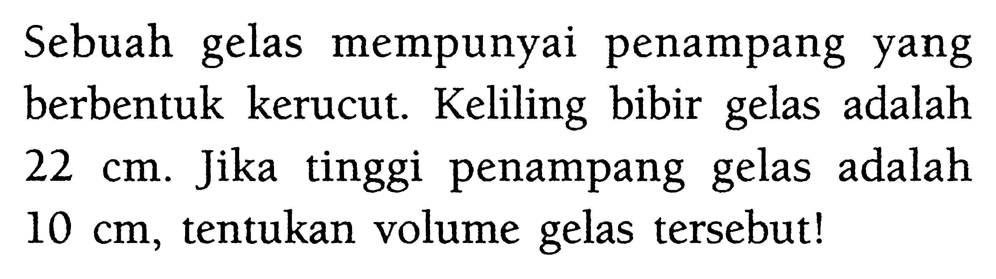 Sebuah gelas mempunyai penampang yang berbentuk kerucut. Keliling bibir gelas adalah  22 cm . Jika tinggi penampang gelas adalah  10 cm , tentukan volume gelas tersebut!
