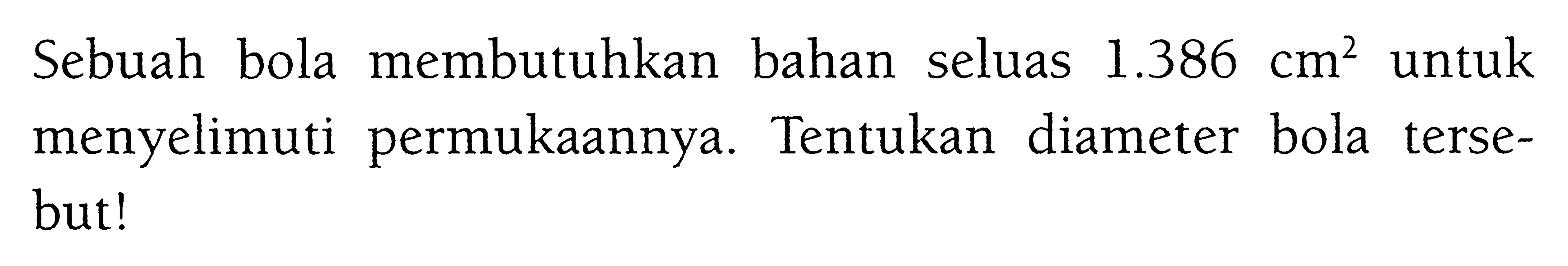 Sebuah bola membutuhkan bahan seluas 1.386 cm^2 untuk menyelimuti permukaannya. Tentukan diameter bola tersebut!