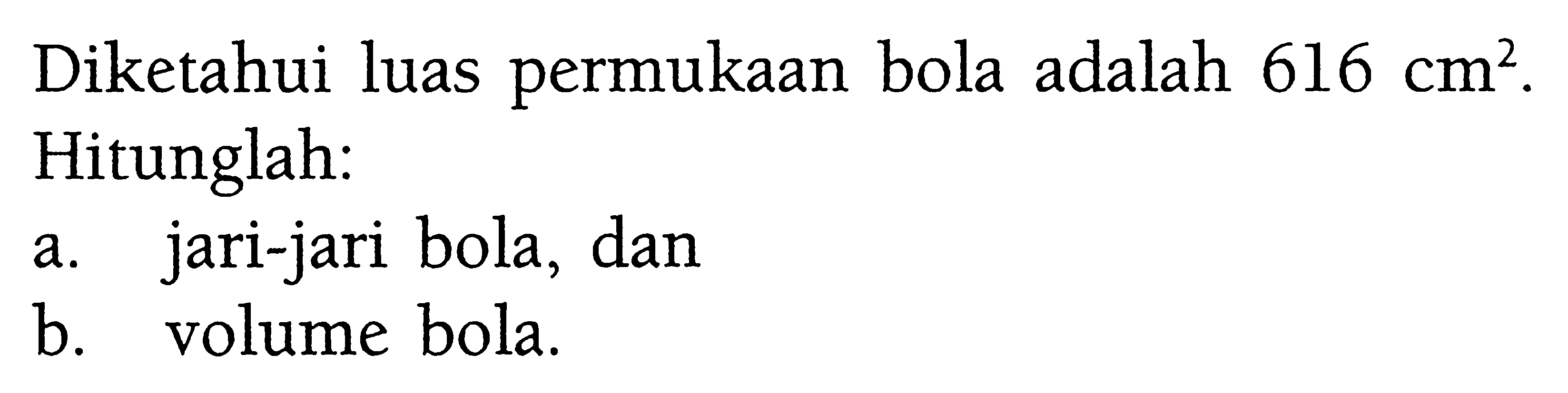 Diketahui luas permukaan bola adalah 616 cm^2. Hitunglah: a. jari-jari bola, dan b. volume bola.