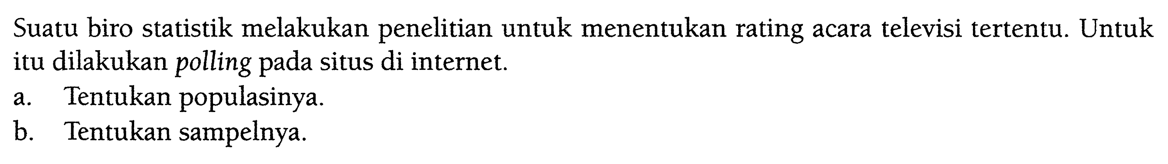 Suatu biro statistik melakukan penelitian untuk menentukan rating acara televisi tertentu. Untuk itu dilakukan polling pada situs di internet.
a. Tentukan populasinya.
b. Tentukan sampelnya.