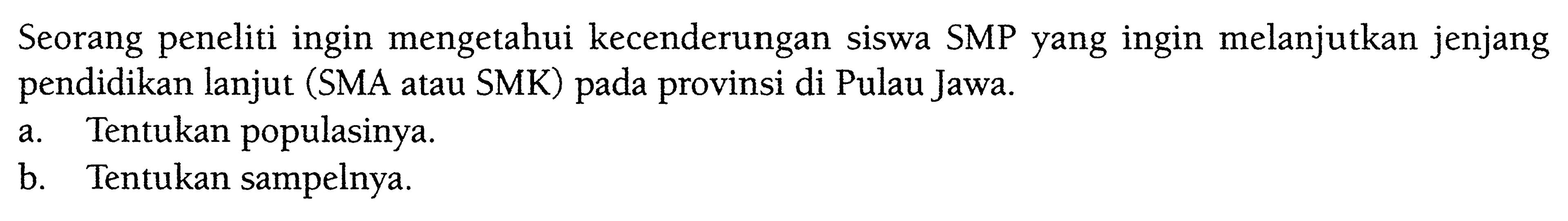 Seorang peneliti ingin mengetahui kecenderungan siswa SMP yang ingin melanjutkan jenjang pendidikan lanjut (SMA atau SMK) pada provinsi di Pulau Jawa.a. Tentukan populasinya.b. Tentukan sampelnya.