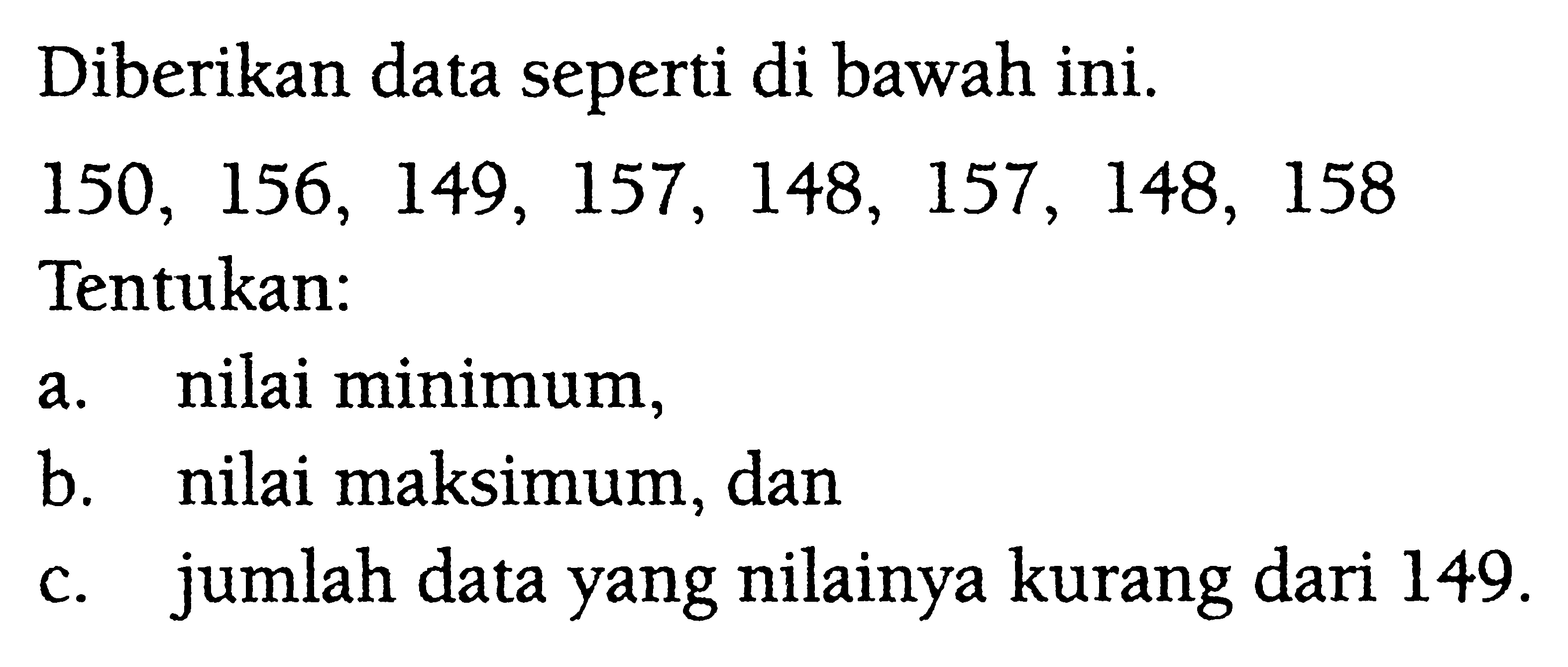 Diberikan data seperti di bawah ini. 150,156,149,157,148,157,148,158 Tentukan: a. nilai minimum, b. nilai maksimum, dan c. jumlah data yang nilainya kurang dari 149. 