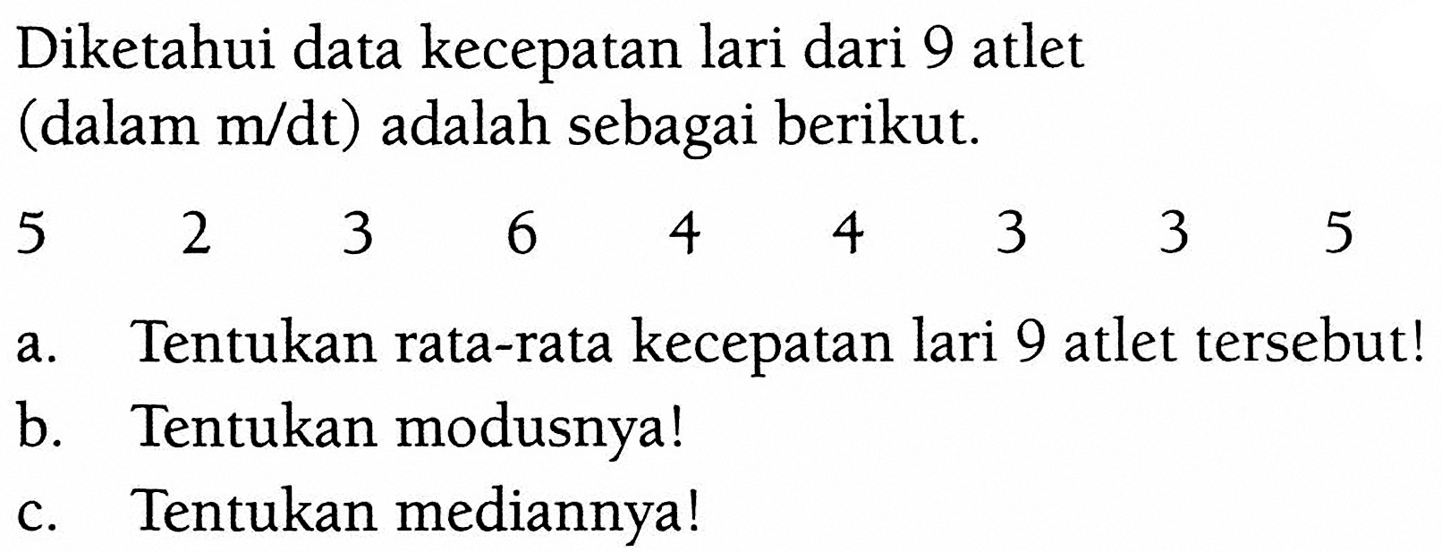 Diketahui data kecepatan lari dari 9 atlet (dalam m/dt) adalah sebagai berikut.5 2 3 6 4 4 3 3 5a. Tentukan rata-rata kecepatan lari 9 atlet tersebut! b. Tentukan modusnya! c. Tentukan mediannya! 