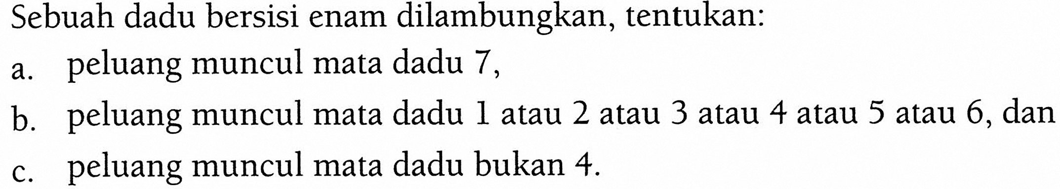 Sebuah dadu bersisi enam dilambungkan, tentukan: a. peluang muncul mata dadu 7, b. peluang muncul mata dadu 1 atau 2 atau 3 atau 4 atau 5 atau 6, dan c. peluang muncul mata dadu bukan 4. 