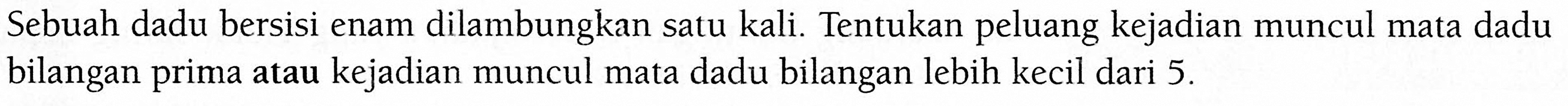 Sebuah dadu bersisi enam dilambungkan satu kali. Tentukan peluang kejadian muncul mata dadu bilangan prima atau kejadian muncul mata dadu bilangan lebih kecil dari  5. 